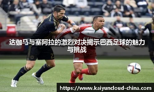 达伽马与塞阿拉的激烈对决揭示巴西足球的魅力与挑战