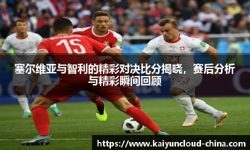 塞尔维亚与智利的精彩对决比分揭晓，赛后分析与精彩瞬间回顾