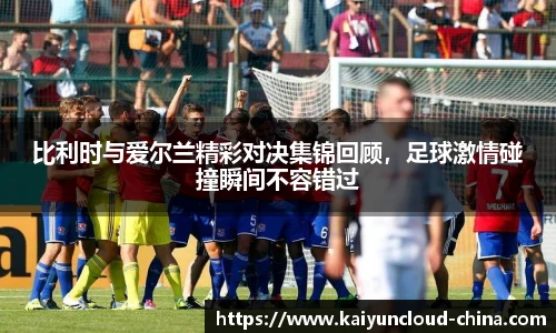 比利时与爱尔兰精彩对决集锦回顾，足球激情碰撞瞬间不容错过