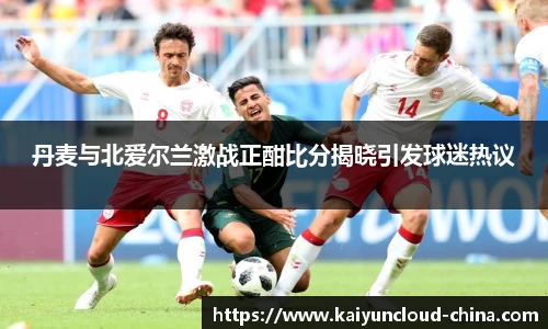丹麦与北爱尔兰激战正酣比分揭晓引发球迷热议