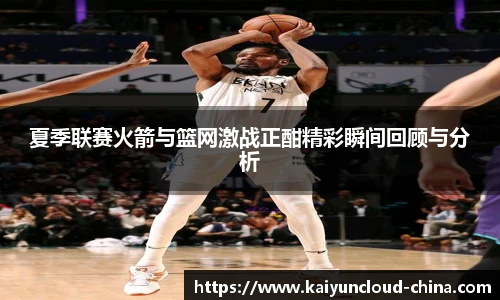 夏季联赛火箭与篮网激战正酣精彩瞬间回顾与分析
