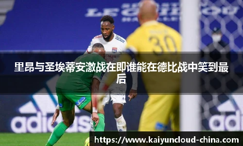 里昂与圣埃蒂安激战在即谁能在德比战中笑到最后 里昂与圣埃蒂安激战在即谁能在德比战中笑到最后