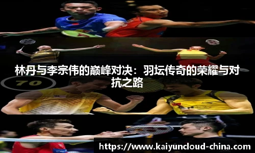 林丹与李宗伟的巅峰对决：羽坛传奇的荣耀与对抗之路